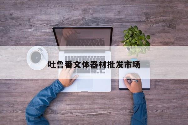 吐魯番文體器材批發(fā)市場